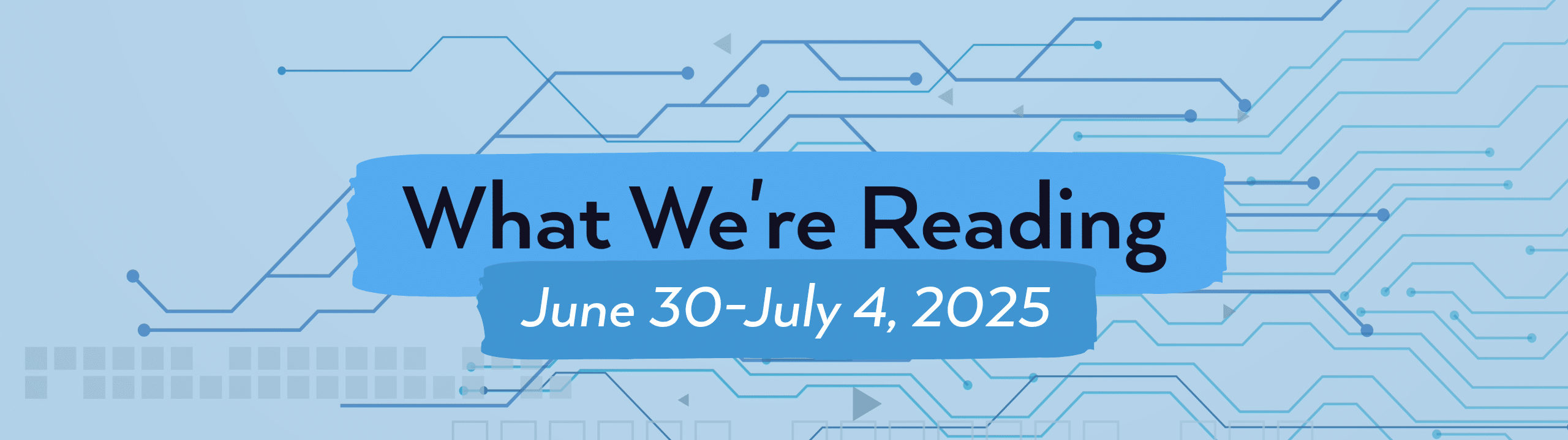 Image with the words "What We're Reading" plus the date of June 30 to July 4, 2025, on a blue patterned background.